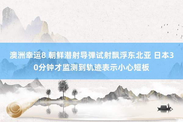 澳洲幸运8 朝鲜潜射导弹试射飘浮东北亚 日本30分钟才监测到轨迹表示小心短板