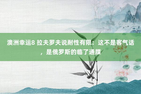 澳洲幸运8 拉夫罗夫说耐性有限：这不是客气话，是俄罗斯的临了通牒