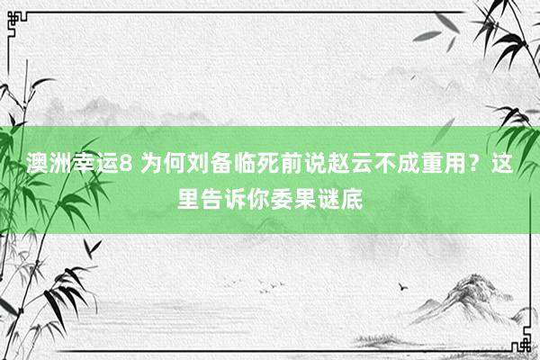 澳洲幸运8 为何刘备临死前说赵云不成重用？这里告诉你委果谜底