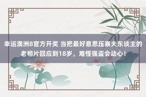 幸运澳洲8官方开奖 当把最好意思压寨夫东谈主的老相片回应到18岁，难怪强盗会动心！