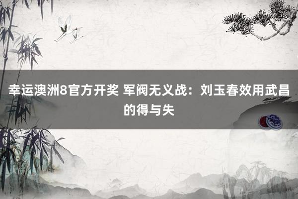 幸运澳洲8官方开奖 军阀无义战：刘玉春效用武昌的得与失