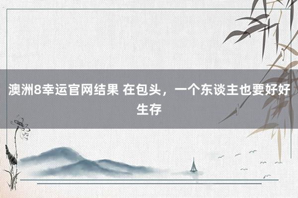 澳洲8幸运官网结果 在包头，一个东谈主也要好好生存