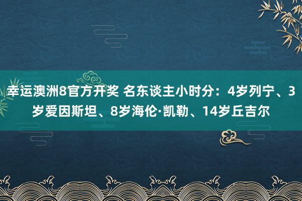 幸运澳洲8官方开奖 名东谈主小时分：4岁列宁、3岁爱因斯坦、8岁海伦·凯勒、14岁丘吉尔