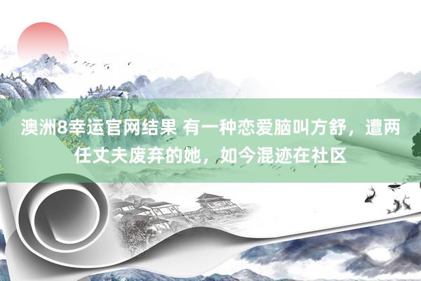 澳洲8幸运官网结果 有一种恋爱脑叫方舒，遭两任丈夫废弃的她，如今混迹在社区