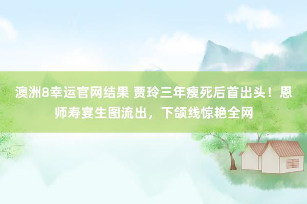 澳洲8幸运官网结果 贾玲三年瘦死后首出头！恩师寿宴生图流出，下颌线惊艳全网