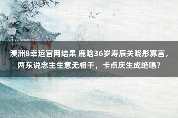 澳洲8幸运官网结果 鹿晗36岁寿辰关晓彤寡言，两东说念主生意无相干，卡点庆生成绝唱？