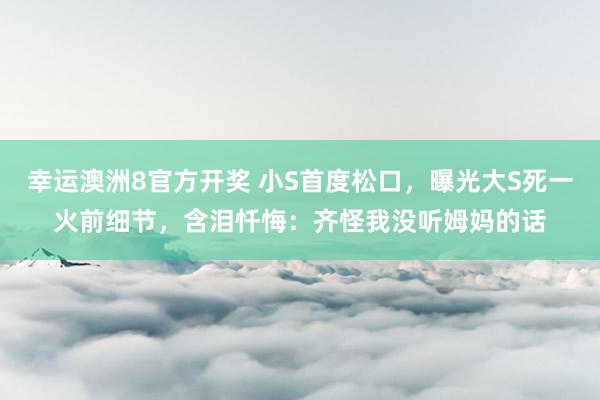 幸运澳洲8官方开奖 小S首度松口，曝光大S死一火前细节，含泪忏悔：齐怪我没听姆妈的话