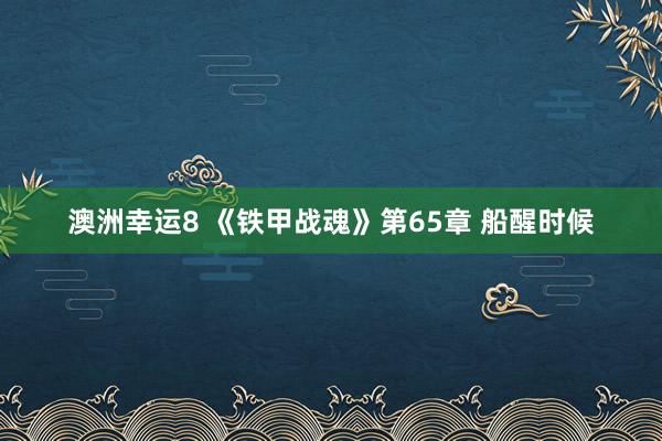 澳洲幸运8 《铁甲战魂》第65章 船醒时候