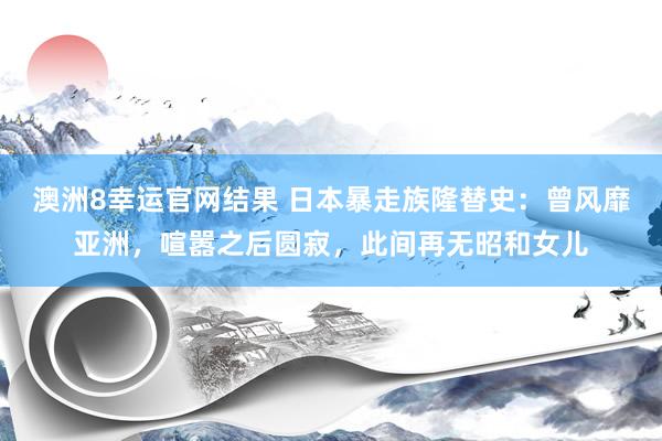 澳洲8幸运官网结果 日本暴走族隆替史：曾风靡亚洲，喧嚣之后圆寂，此间再无昭和女儿