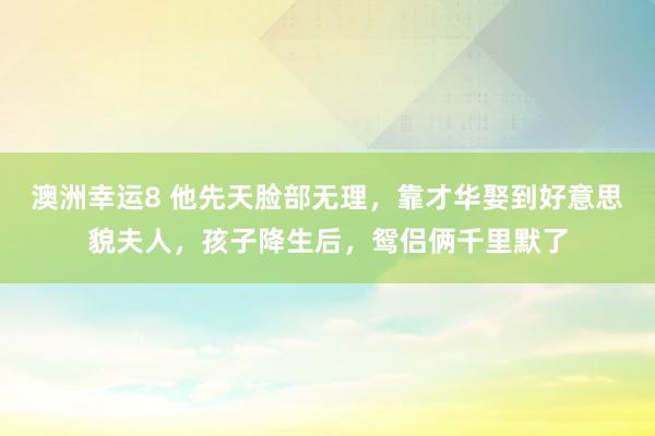 澳洲幸运8 他先天脸部无理，靠才华娶到好意思貌夫人，孩子降生后，鸳侣俩千里默了