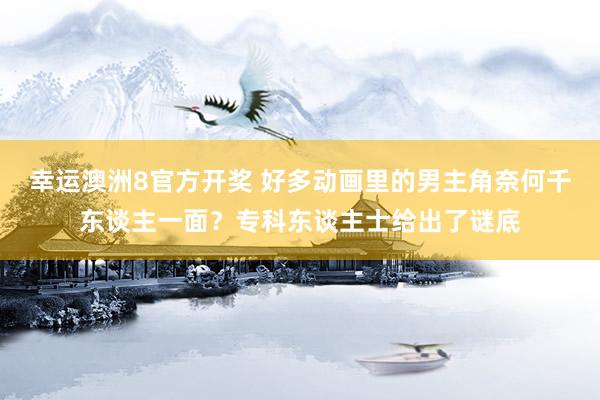 幸运澳洲8官方开奖 好多动画里的男主角奈何千东谈主一面？专科东谈主士给出了谜底