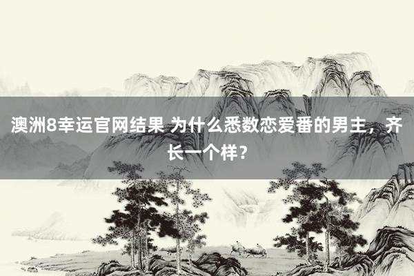 澳洲8幸运官网结果 为什么悉数恋爱番的男主，齐长一个样？