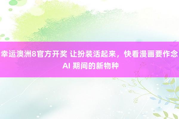幸运澳洲8官方开奖 让扮装活起来，快看漫画要作念 AI 期间的新物种