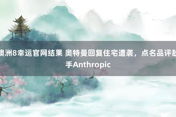 澳洲8幸运官网结果 奥特曼回复住宅遭袭，点名品评敌手Anthropic