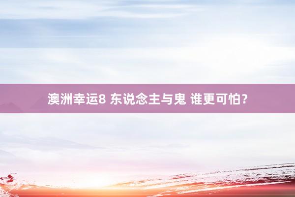 澳洲幸运8 东说念主与鬼 谁更可怕？