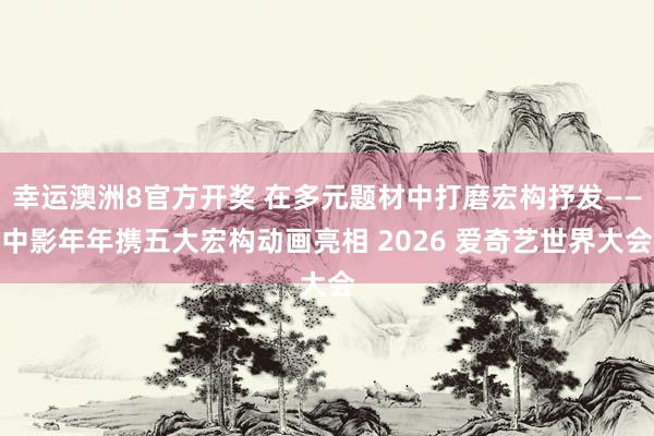 幸运澳洲8官方开奖 在多元题材中打磨宏构抒发——中影年年携五大宏构动画亮相 2026 爱奇艺世界大会