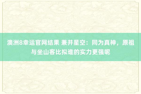 澳洲8幸运官网结果 兼并星空：同为真神，原祖与坐山客比拟谁的实力更强呢