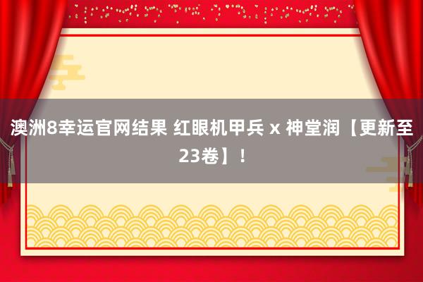 澳洲8幸运官网结果 红眼机甲兵 x 神堂润【更新至23卷】！