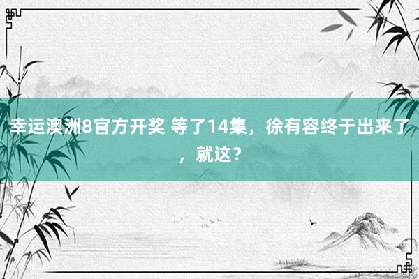 幸运澳洲8官方开奖 等了14集，徐有容终于出来了，就这？