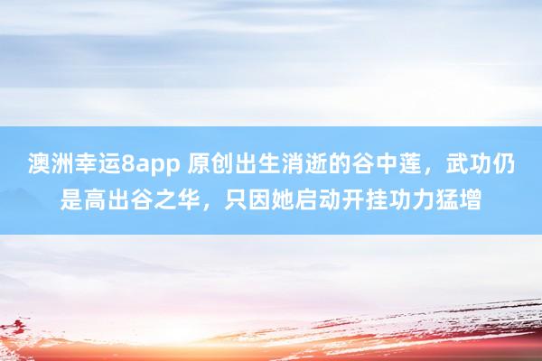 澳洲幸运8app 原创出生消逝的谷中莲，武功仍是高出谷之华，只因她启动开挂功力猛增