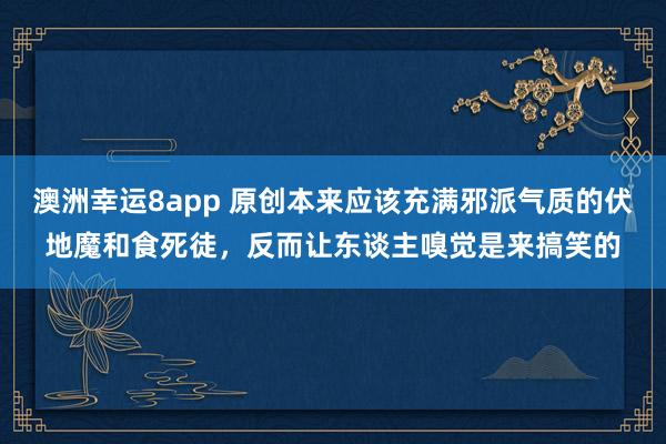 澳洲幸运8app 原创本来应该充满邪派气质的伏地魔和食死徒，反而让东谈主嗅觉是来搞笑的
