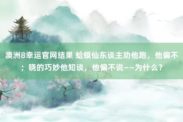澳洲8幸运官网结果 蛤蟆仙东谈主劝他跑，他偏不；晓的巧妙他知谈，他偏不说——为什么？
