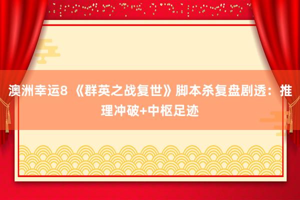 澳洲幸运8 《群英之战复世》脚本杀复盘剧透：推理冲破+中枢足迹