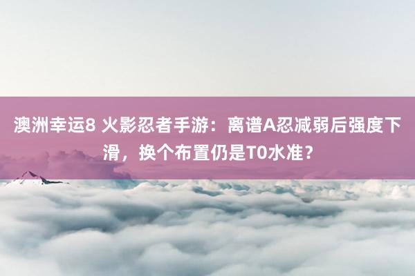 澳洲幸运8 火影忍者手游：离谱A忍减弱后强度下滑，换个布置仍是T0水准？