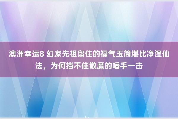 澳洲幸运8 幻家先祖留住的福气玉简堪比净涅仙法，为何挡不住散魔的唾手一击