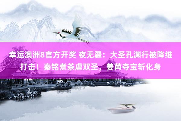 幸运澳洲8官方开奖 夜无疆：大圣孔渊行被降维打击！秦铭煮茶虐双圣，姜苒夺宝斩化身