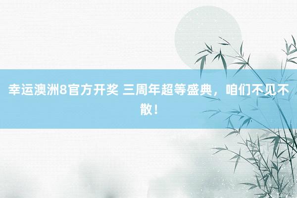 幸运澳洲8官方开奖 三周年超等盛典，咱们不见不散！