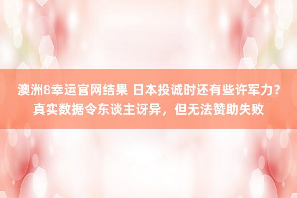 澳洲8幸运官网结果 日本投诚时还有些许军力？真实数据令东谈主讶异，但无法赞助失败