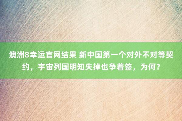 澳洲8幸运官网结果 新中国第一个对外不对等契约，宇宙列国明知失掉也争着签，为何？