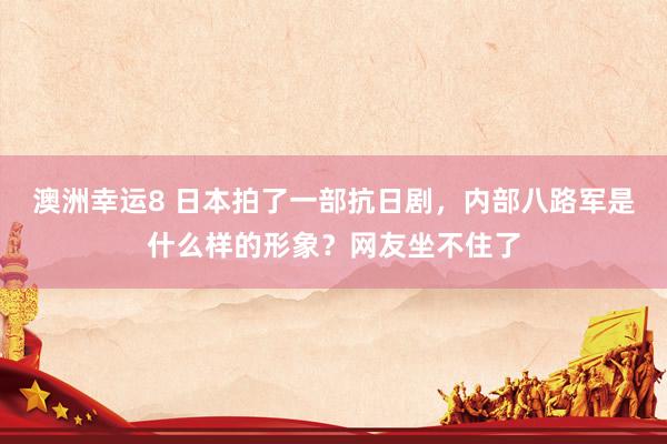 澳洲幸运8 日本拍了一部抗日剧，内部八路军是什么样的形象？网友坐不住了