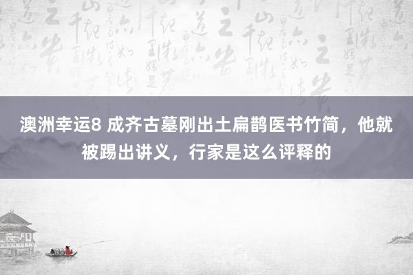 澳洲幸运8 成齐古墓刚出土扁鹊医书竹简，他就被踢出讲义，行家是这么评释的