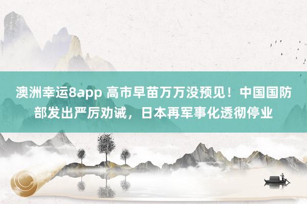 澳洲幸运8app 高市早苗万万没预见！中国国防部发出严厉劝诫，日本再军事化透彻停业