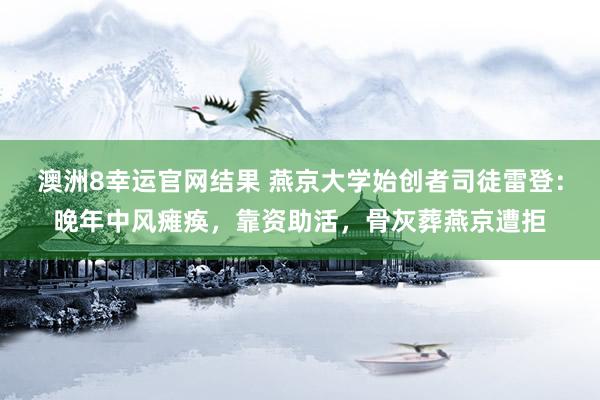 澳洲8幸运官网结果 燕京大学始创者司徒雷登：晚年中风瘫痪，靠资助活，骨灰葬燕京遭拒