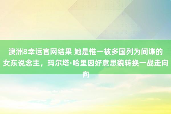 澳洲8幸运官网结果 她是惟一被多国列为间谍的女东说念主，玛尔塔·哈里因好意思貌转换一战走向