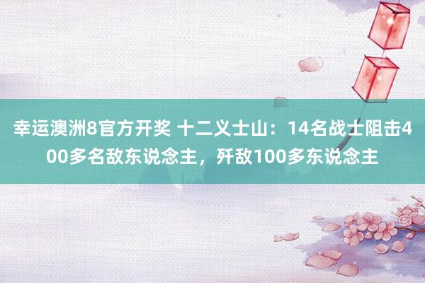 幸运澳洲8官方开奖 十二义士山：14名战士阻击400多名敌东说念主，歼敌100多东说念主