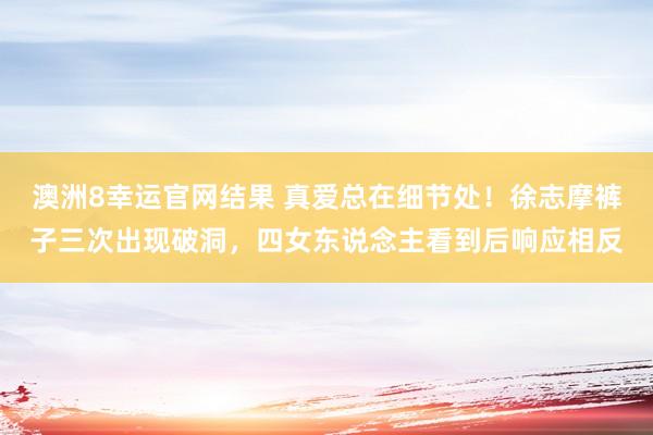 澳洲8幸运官网结果 真爱总在细节处！徐志摩裤子三次出现破洞，四女东说念主看到后响应相反