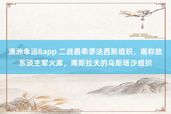 澳洲幸运8app 二战最乖谬法西斯组织，堪称敌东谈主军火库，南斯拉夫的乌斯塔沙组织