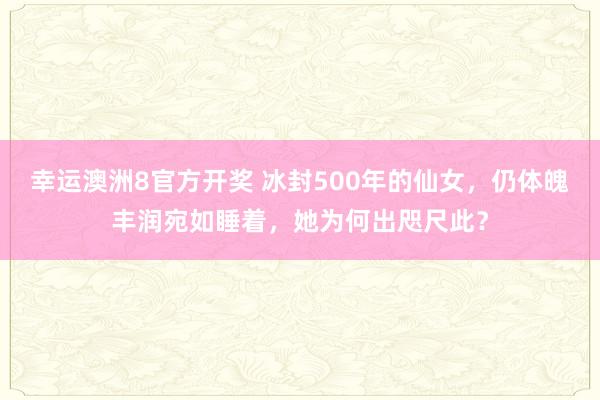 幸运澳洲8官方开奖 冰封500年的仙女，仍体魄丰润宛如睡着，她为何出咫尺此？