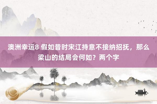 澳洲幸运8 假如昔时宋江持意不接纳招抚，那么梁山的结局会何如？两个字