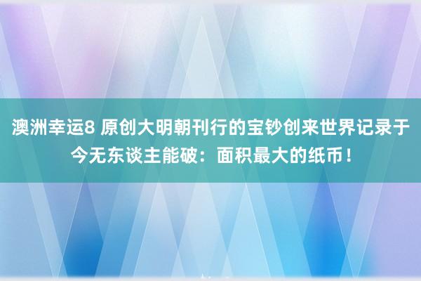 澳洲幸运8 原创大明朝刊行的宝钞创来世界记录于今无东谈主能破：面积最大的纸币！