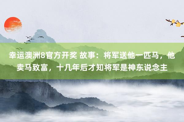 幸运澳洲8官方开奖 故事：将军送他一匹马，他卖马致富，十几年后才知将军是神东说念主
