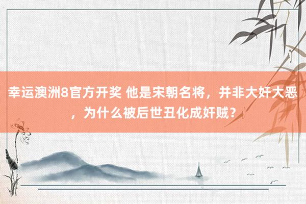 幸运澳洲8官方开奖 他是宋朝名将，并非大奸大恶，为什么被后世丑化成奸贼？