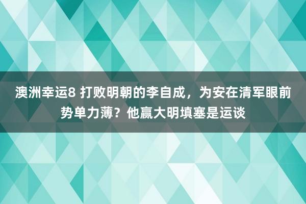 澳洲幸运8 打败明朝的李自成，为安在清军眼前势单力薄？他赢大明填塞是运谈