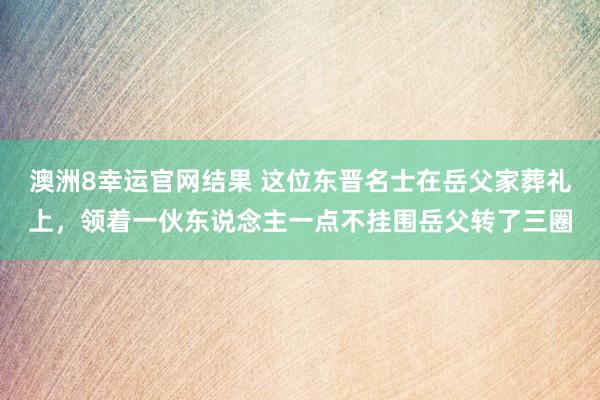 澳洲8幸运官网结果 这位东晋名士在岳父家葬礼上，领着一伙东说念主一点不挂围岳父转了三圈
