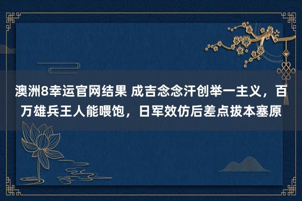 澳洲8幸运官网结果 成吉念念汗创举一主义，百万雄兵王人能喂饱，日军效仿后差点拔本塞原