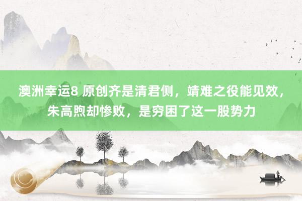 澳洲幸运8 原创齐是清君侧，靖难之役能见效，朱高煦却惨败，是穷困了这一股势力